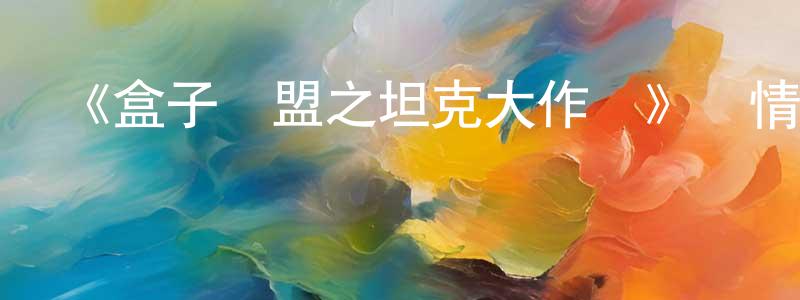 陳作敏發布《盒子聯盟之坦克大作戰》詳情介紹_盒子聯盟之坦克大作戰已完結在線觀看_盒子聯盟之坦克大作戰迅雷下載_國漫